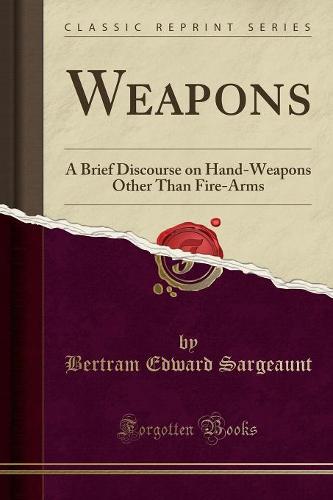 Weapons: A Brief Discourse on Hand-Weapons Other Than Fire-Arms (Classic Reprint) (Paperback)