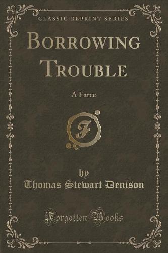 Borrowing Trouble: A Farce (Classic Reprint) (Paperback)