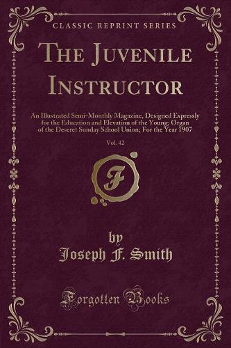 The Juvenile Instructor, Vol. 42: An Illustrated Semi-Monthly Magazine, Designed Expressly for the Education and Elevation of the Young; Organ of the Deseret Sunday School Union; For the Year 1907 (Classic Reprint) (Paperback)