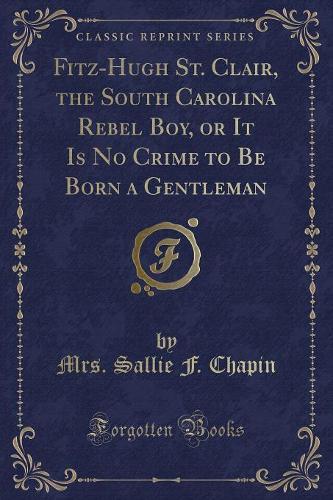 Fitz-Hugh St. Clair, the South Carolina Rebel Boy, or It Is No Crime to Be Born a Gentleman (Classic Reprint) (Paperback)
