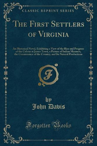 The First Settlers of Virginia: An Historical Novel, Exhibiting a View of the Rise and Progress of the Colony at James Town, a Picture of Indian Manners, the Countenance of the Country, and Its Natural Productions (Classic Reprint) (Paperback)