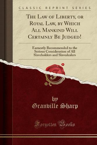 The Law of Liberty, or Royal Law, by Which All Mankind Will Certainly Be Judged!: Earnestly Recommended to the Serious Consideration of All Slaveholders and Slavedealers (Classic Reprint) (Paperback)