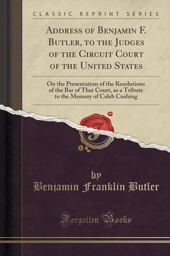Address of Benjamin F. Butler, to the Judges of the Circuit Court of the United States: On the Presentation of the Resolutions of the Bar of That Court, as a Tribute to the Memory of Caleb Cushing (Classic Reprint) (Paperback)