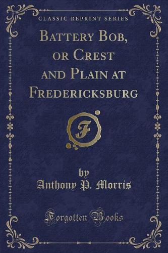 Battery Bob, or Crest and Plain at Fredericksburg (Classic Reprint) (Paperback)