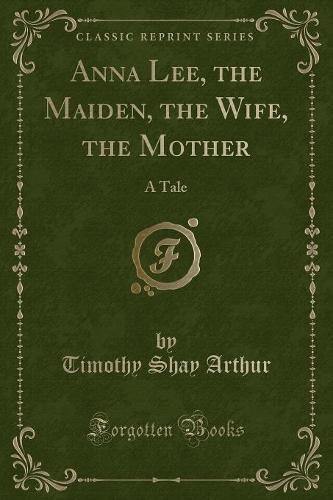 Anna Lee, the Maiden, the Wife, the Mother: A Tale (Classic Reprint) (Paperback)