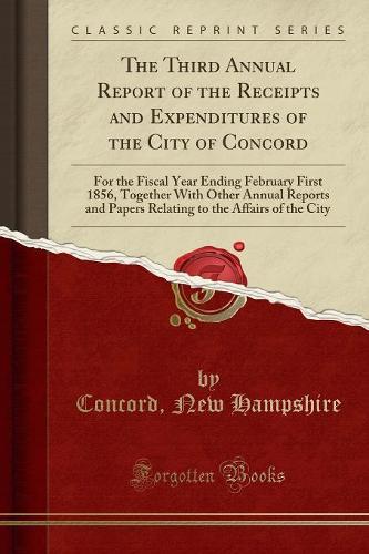 The Third Annual Report of the Receipts and Expenditures of the City of Concord: For the Fiscal Year Ending February First 1856, Together with Other Annual Reports and Papers Relating to the Affairs of the City (Classic Reprint) (Paperback)