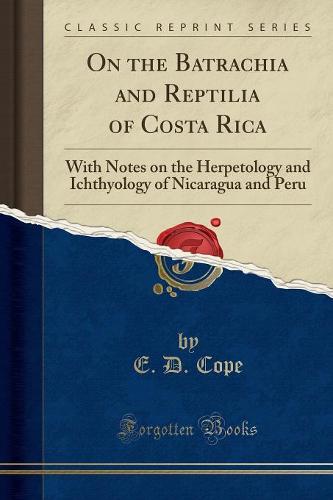 On the Batrachia and Reptilia of Costa Rica: With Notes on the Herpetology and Ichthyology of Nicaragua and Peru (Classic Reprint) (Paperback)