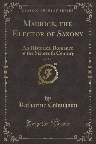 Maurice, the Elector of Saxony, Vol. 2 of 3: An Historical Romance of the Sixteenth Century (Classic Reprint) (Paperback)