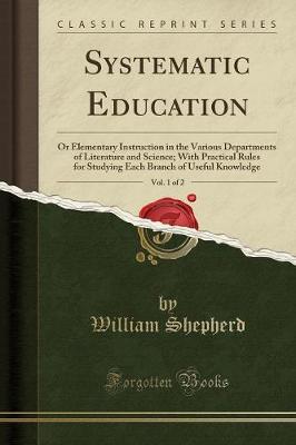Systematic Education, Vol. 1 of 2: Or Elementary Instruction in the Various Departments of Literature and Science; With Practical Rules for Studying Each Branch of Useful Knowledge (Classic Reprint) (Paperback)