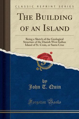 The Building of an Island: Being a Sketch of the Geological Structure of the Danish West Indian Island of St. Croix, or Santa Cruz (Classic Reprint) (Paperback)