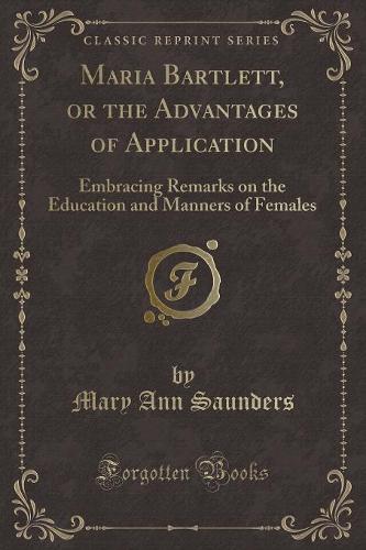 Maria Bartlett, or the Advantages of Application: Embracing Remarks on the Education and Manners of Females (Classic Reprint) (Paperback)