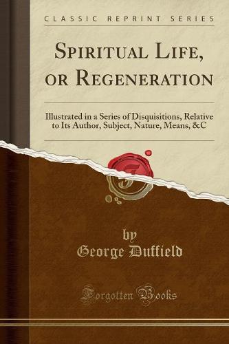 Spiritual Life, or Regeneration: Illustrated in a Series of Disquisitions, Relative to Its Author, Subject, Nature, Means, &C (Classic Reprint) (Paperback)