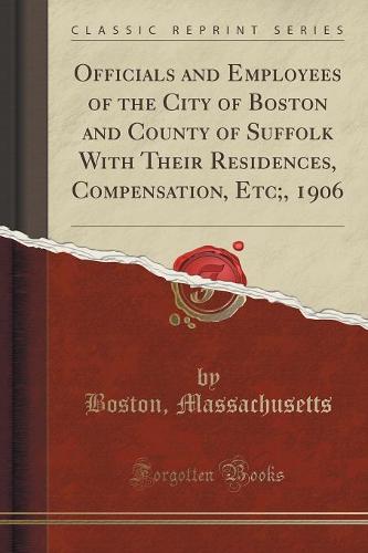 Officials and Employees of the City of Boston and County of Suffolk with Their Residences, Compensation, Etc;, 1906 (Classic Reprint) (Paperback)