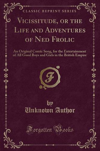 Vicissitude, or the Life and Adventures of Ned Frolic: An Original Comic Song, for the Entertainment of All Good Boys and Girls in the British Empire (Classic Reprint) (Paperback)
