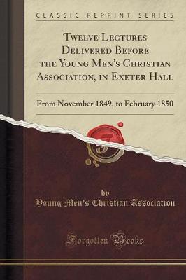 Twelve Lectures Delivered Before the Young Men's Christian Association, in Exeter Hall: From November 1849, to February 1850 (Classic Reprint) (Paperback)