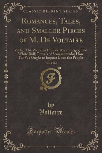 Romances, Tales, and Smaller Pieces of M. de Voltaire, Vol. 1 of 2: Zadig; The World as It Goes; Micromegas; The White Bull; Travels of Scaramentado; How Far We Ought to Impose Upon the People (Classic Reprint) (Paperback)