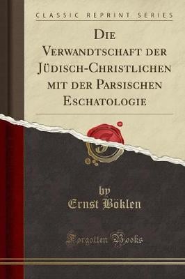 Die Verwandtschaft Der Judisch-Christlichen Mit Der Parsischen Eschatologie (Classic Reprint) (Paperback)