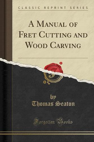 A Manual of Fret Cutting and Wood Carving (Classic Reprint) (Paperback)