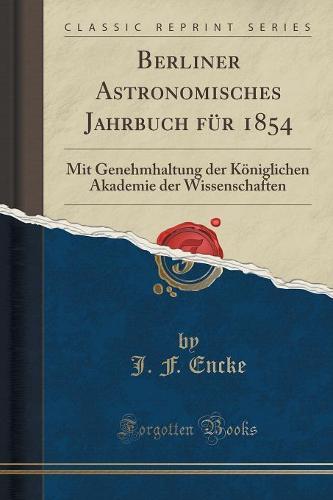 Berliner Astronomisches Jahrbuch Fur 1854: Mit Genehmhaltung Der Koniglichen Akademie Der Wissenschaften (Classic Reprint) (Paperback)