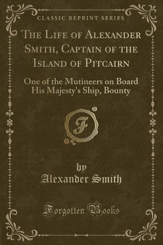 The Life of Alexander Smith, Captain of the Island of Pitcairn: One of the Mutineers on Board His Majesty's Ship, Bounty (Classic Reprint) (Paperback)