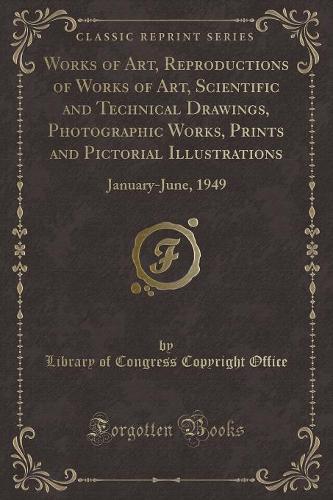 Works of Art, Reproductions of Works of Art, Scientific and Technical Drawings, Photographic Works, Prints and Pictorial Illustrations: January-June, 1949 (Classic Reprint) (Paperback)