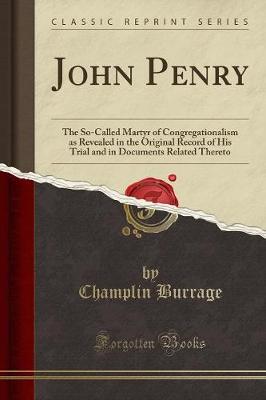 John Penry: The So-Called Martyr of Congregationalism as Revealed in the Original Record of His Trial and in Documents Related Thereto (Classic Reprint) (Paperback)