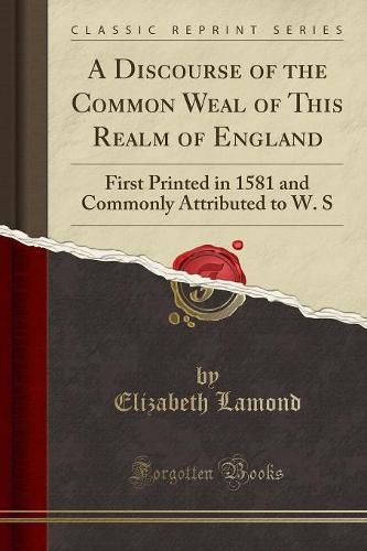 A Discourse of the Common Weal of This Realm of England: First Printed in 1581 and Commonly Attributed to W. S (Classic Reprint) (Paperback)