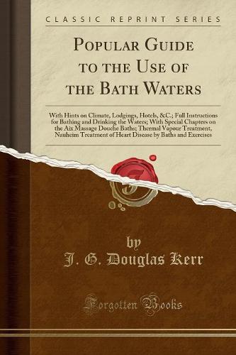 Popular Guide to the Use of the Bath Waters: With Hints on Climate, Lodgings, Hotels, Full Instructions for Bathing and Drinking the Waters; With Special Chapters on the AIX Massage Douche Baths; Thermal Vapour Treatment, Nauheim Treatment of Heart D (Paperback)