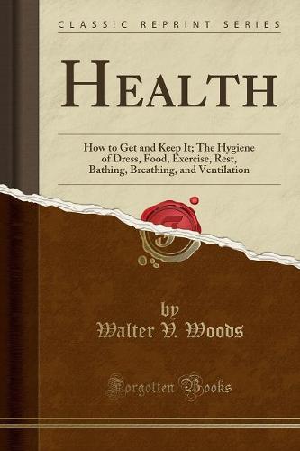 Health: How to Get and Keep It; The Hygiene of Dress, Food, Exercise, Rest, Bathing, Breathing, and Ventilation (Classic Reprint) (Paperback)