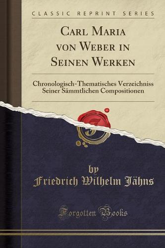Carl Maria Von Weber in Seinen Werken: Chronologisch-Thematisches Verzeichniss Seiner Sammtlichen Compositionen (Classic Reprint) (Paperback)