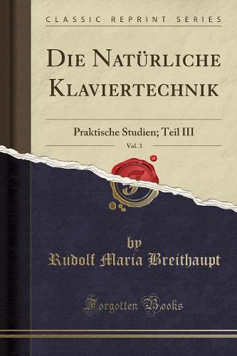 Die Naturliche Klaviertechnik, Vol. 3: Praktische Studien; Teil III (Classic Reprint) (Paperback)