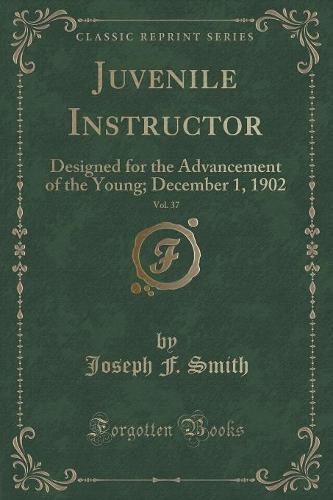 Juvenile Instructor, Vol. 37: Designed for the Advancement of the Young; December 1, 1902 (Classic Reprint) (Paperback)