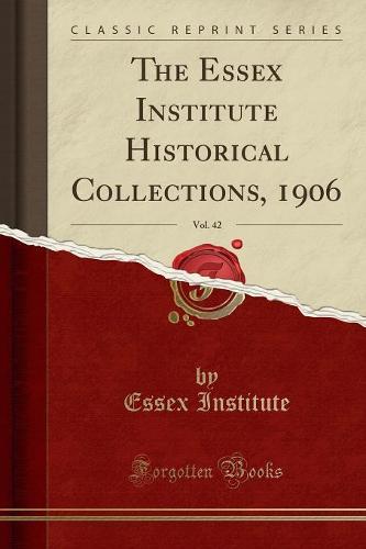 The Essex Institute Historical Collections, 1906, Vol. 42 (Classic Reprint) (Paperback)