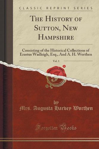 The History of Sutton, New Hampshire, Vol. 1: Consisting of the Historical Collections of Erastus Wadleigh, Esq., and A. H. Worthen (Classic Reprint) (Paperback)