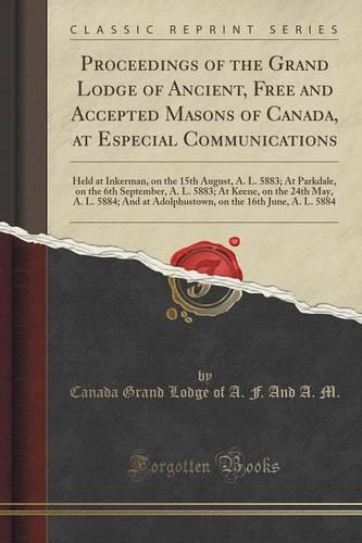 Proceedings of the Grand Lodge of Ancient, Free and Accepted Masons of Canada, at Especial Communications: Held at Inkerman, on the 15th August, A. L. 5883; At Parkdale, on the 6th September, A. L. 5883; At Keene, on the 24th May, A. L. 5884; And at Adolp (Paperback)