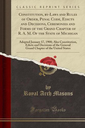 Constitution, By-Laws and Rules of Order, Penal Code, Edicts and Decisions, Ceremonies and Forms of the Grand Chapter of R. A. M. of the State of Michigan: Adopted January 17, 1900; Also Constitution, Edicts and Decisions of the General Grand Chapter of T (Paperback)