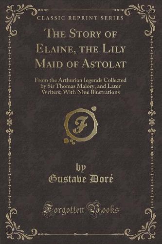The Story of Elaine, the Lily Maid of Astolat: From the Arthurian Iegends Collected by Sir Thomas Malory, and Later Writers; With Nine Illustrations (Classic Reprint) (Paperback)