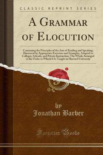 A Grammar of Elocution: Containing the Principles of the Arts of Reading and Speaking; Illustrated by Appropriate Exercises and Examples, Adapted to Colleges, Schools, and Private Instruction; The Whole Arranged in the Order in Which It Is Taught in Harva (Paperback)