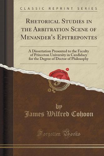 Rhetorical Studies in the Arbitration Scene of Menander's Epitrepontes: A Dissertation Presented to the Faculty of Princeton University in Candidacy for the Degree of Doctor of Philosophy (Classic Reprint) (Paperback)