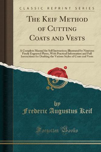 The Keif Method of Cutting Coats and Vests: A Complete Manual for Self Instruction; Illustrated by Nineteen Finely Engraved Plates, with Practical Information and Full Instructions for Drafting the Various Styles of Coats and Vests (Classic Reprint) (Paperback)