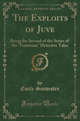 The Exploits of Juve: Being the Second of the Series of the "Fantomas" Detective Tales (Classic Reprint) (Paperback)