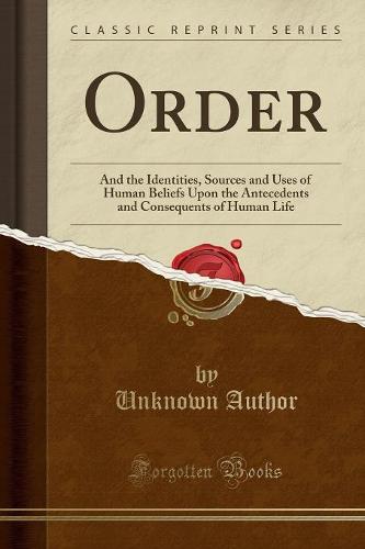 Order: And the Identities, Sources and Uses of Human Beliefs Upon the Antecedents and Consequents of Human Life (Classic Reprint) (Paperback)