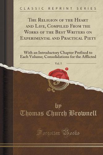 The Religion of the Heart and Life, Compiled from the Works of the Best Writers on Experimental and Practical Piety, Vol. 5: With an Introductory Chapter Prefixed to Each Volume; Consolidations for the Afflicted (Classic Reprint) (Paperback)