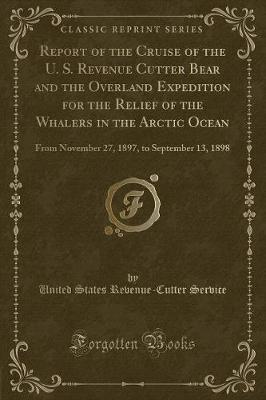 Report of the Cruise of the U. S. Revenue Cutter Bear and the Overland Expedition for the Relief of the Whalers in the Arctic Ocean: From November 27, 1897, to September 13, 1898 (Classic Reprint) (Paperback)