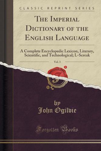The Imperial Dictionary of the English Language, Vol. 3: A Complete Encyclopedic Lexicon, Literary, Scientific, and Technological; L-Screak (Classic Reprint) (Paperback)