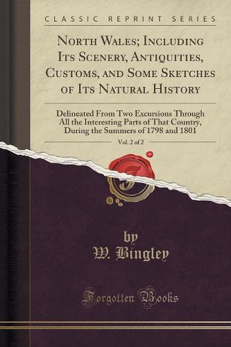 North Wales; Including Its Scenery, Antiquities, Customs, and Some Sketches of Its Natural History, Vol. 2 of 2: Delineated from Two Excursions Through All the Interesting Parts of That Country, During the Summers of 1798 and 1801 (Classic Reprint) (Paperback)