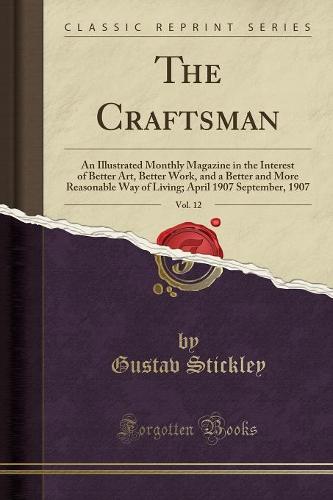The Craftsman, Vol. 12: An Illustrated Monthly Magazine in the Interest of Better Art, Better Work, and a Better and More Reasonable Way of Living; April 1907 September, 1907 (Classic Reprint) (Paperback)