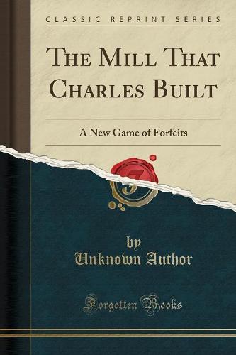 The Mill That Charles Built: A New Game of Forfeits (Classic Reprint) (Paperback)