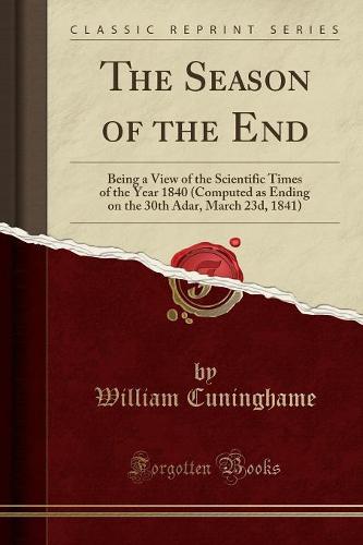 The Season of the End: Being a View of the Scientific Times of the Year 1840 (Computed as Ending on the 30th Adar, March 23d, 1841) (Classic Reprint) (Paperback)