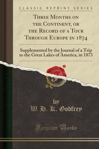 Three Months on the Continent, or the Record of a Tour Through Europe in 1874: Supplemented by the Journal of a Trip to the Great Lakes of America, in 1873 (Classic Reprint) (Paperback)